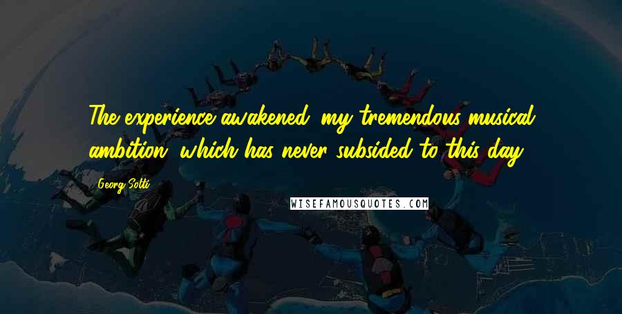 Georg Solti Quotes: The experience awakened 'my tremendous musical ambition, which has never subsided to this day.