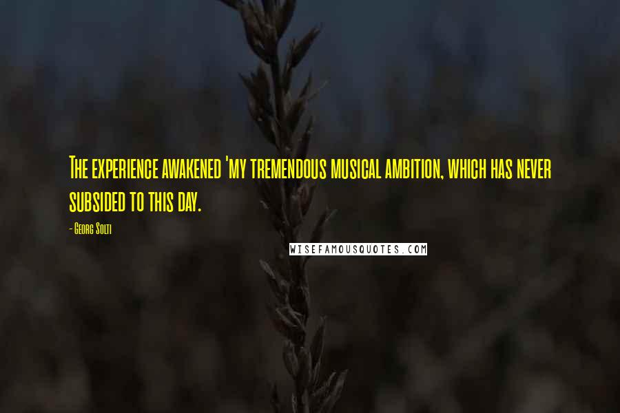 Georg Solti Quotes: The experience awakened 'my tremendous musical ambition, which has never subsided to this day.
