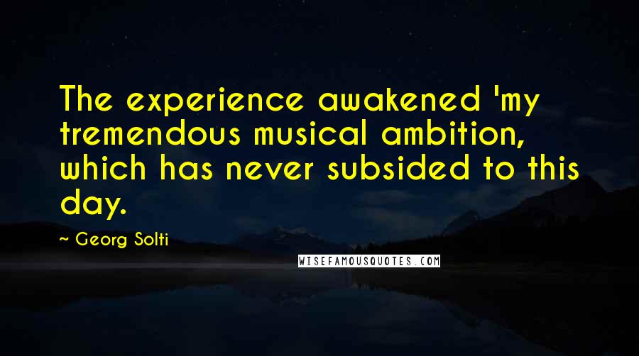 Georg Solti Quotes: The experience awakened 'my tremendous musical ambition, which has never subsided to this day.