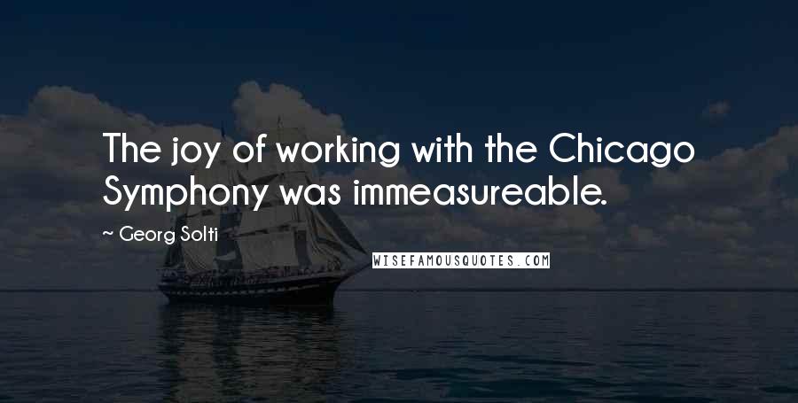 Georg Solti Quotes: The joy of working with the Chicago Symphony was immeasureable.