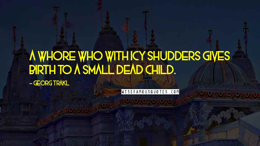 Georg Trakl Quotes: A whore who with icy shudders gives birth to a small dead child.