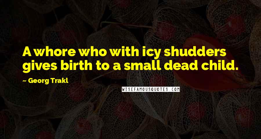 Georg Trakl Quotes: A whore who with icy shudders gives birth to a small dead child.