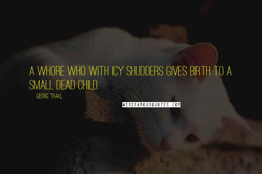 Georg Trakl Quotes: A whore who with icy shudders gives birth to a small dead child.