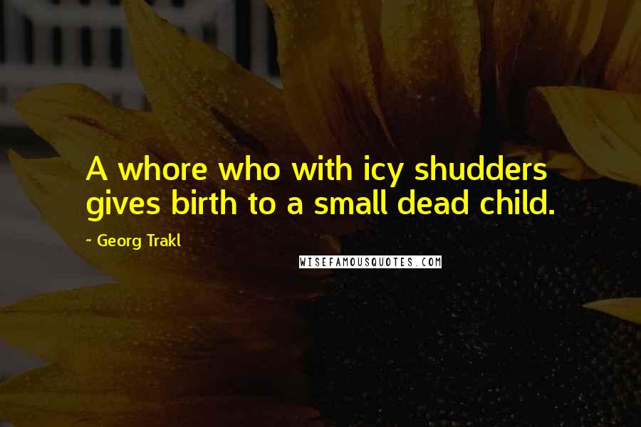 Georg Trakl Quotes: A whore who with icy shudders gives birth to a small dead child.