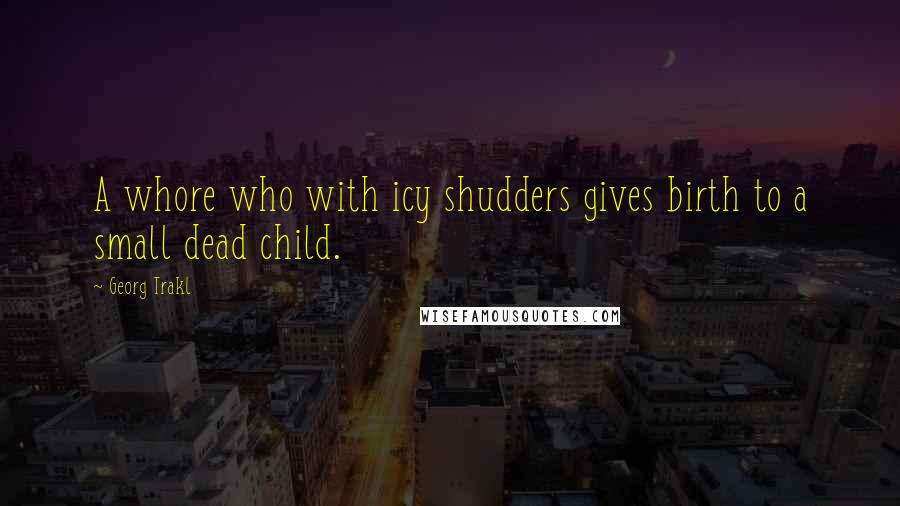 Georg Trakl Quotes: A whore who with icy shudders gives birth to a small dead child.