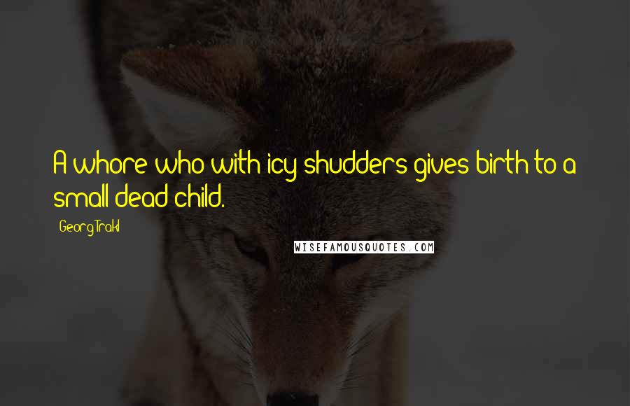 Georg Trakl Quotes: A whore who with icy shudders gives birth to a small dead child.