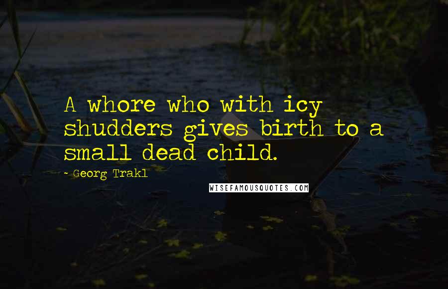 Georg Trakl Quotes: A whore who with icy shudders gives birth to a small dead child.