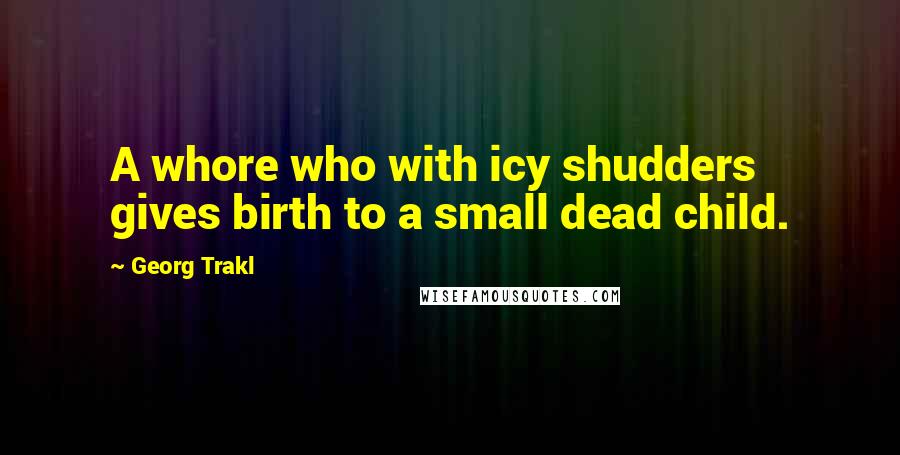 Georg Trakl Quotes: A whore who with icy shudders gives birth to a small dead child.