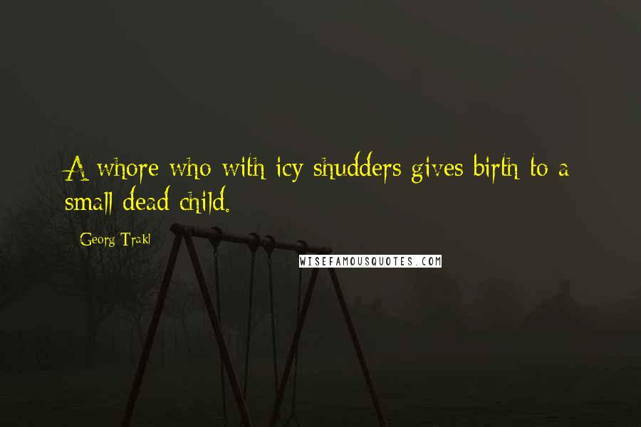 Georg Trakl Quotes: A whore who with icy shudders gives birth to a small dead child.