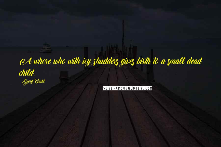 Georg Trakl Quotes: A whore who with icy shudders gives birth to a small dead child.
