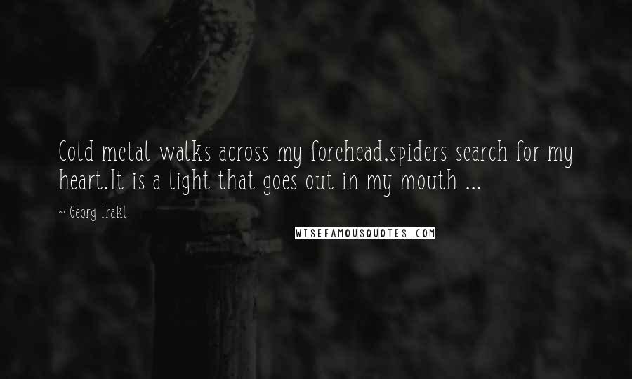 Georg Trakl Quotes: Cold metal walks across my forehead,spiders search for my heart.It is a light that goes out in my mouth ...