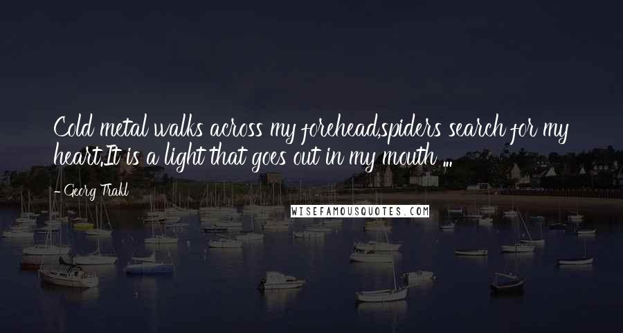 Georg Trakl Quotes: Cold metal walks across my forehead,spiders search for my heart.It is a light that goes out in my mouth ...