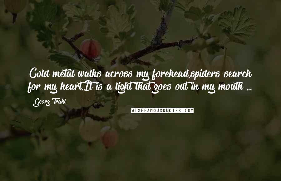 Georg Trakl Quotes: Cold metal walks across my forehead,spiders search for my heart.It is a light that goes out in my mouth ...