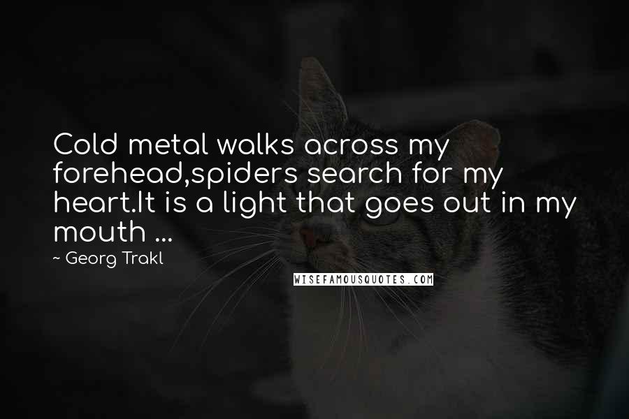 Georg Trakl Quotes: Cold metal walks across my forehead,spiders search for my heart.It is a light that goes out in my mouth ...