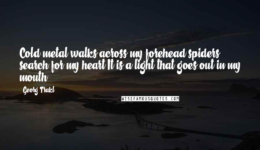 Georg Trakl Quotes: Cold metal walks across my forehead,spiders search for my heart.It is a light that goes out in my mouth ...