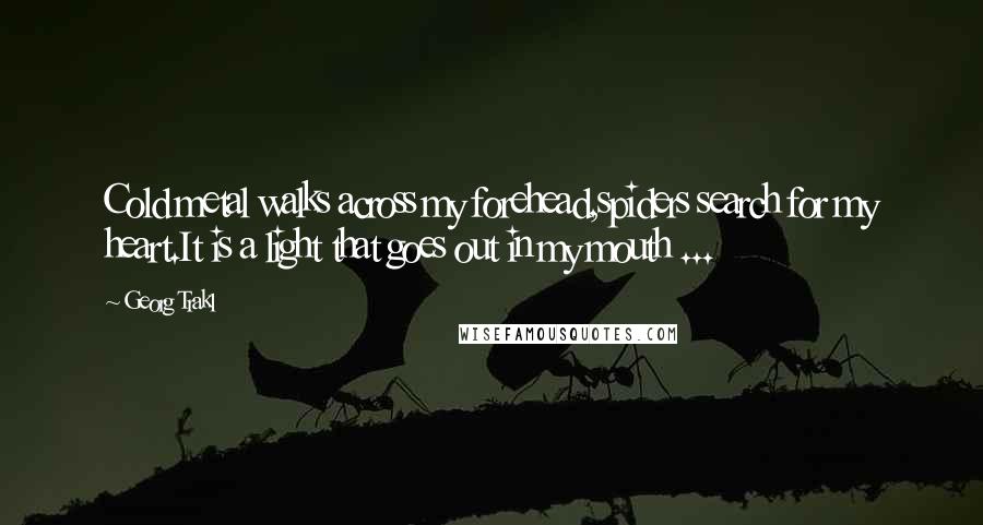 Georg Trakl Quotes: Cold metal walks across my forehead,spiders search for my heart.It is a light that goes out in my mouth ...