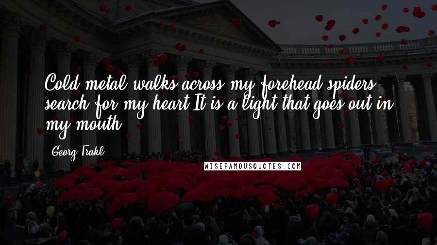 Georg Trakl Quotes: Cold metal walks across my forehead,spiders search for my heart.It is a light that goes out in my mouth ...