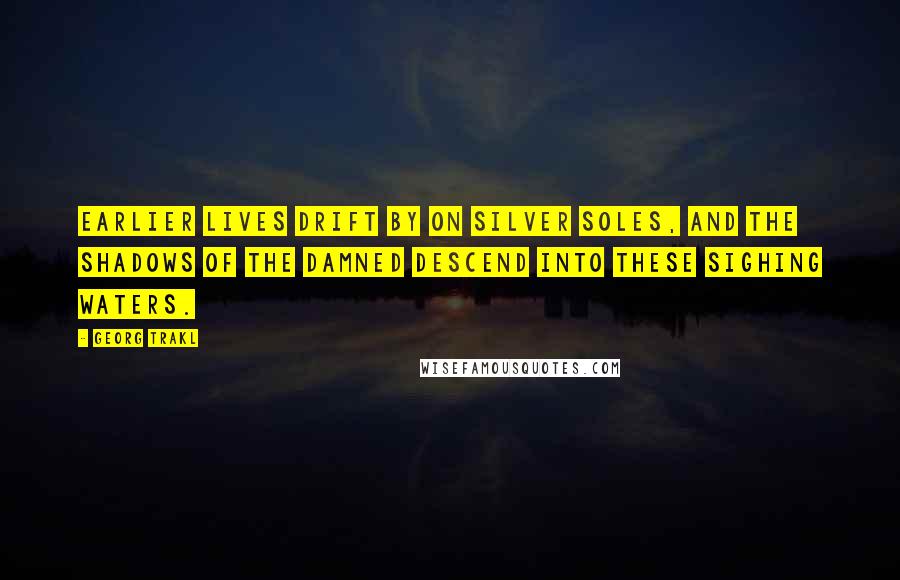 Georg Trakl Quotes: Earlier lives drift by on silver soles, and the shadows of the damned descend into these sighing waters.
