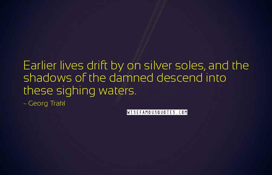 Georg Trakl Quotes: Earlier lives drift by on silver soles, and the shadows of the damned descend into these sighing waters.