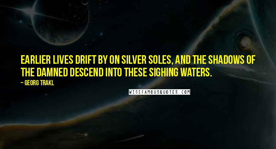 Georg Trakl Quotes: Earlier lives drift by on silver soles, and the shadows of the damned descend into these sighing waters.