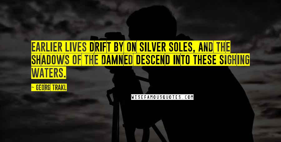 Georg Trakl Quotes: Earlier lives drift by on silver soles, and the shadows of the damned descend into these sighing waters.