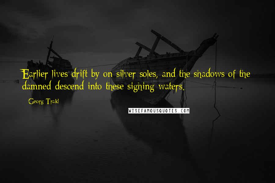 Georg Trakl Quotes: Earlier lives drift by on silver soles, and the shadows of the damned descend into these sighing waters.