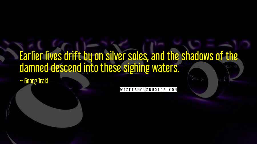 Georg Trakl Quotes: Earlier lives drift by on silver soles, and the shadows of the damned descend into these sighing waters.