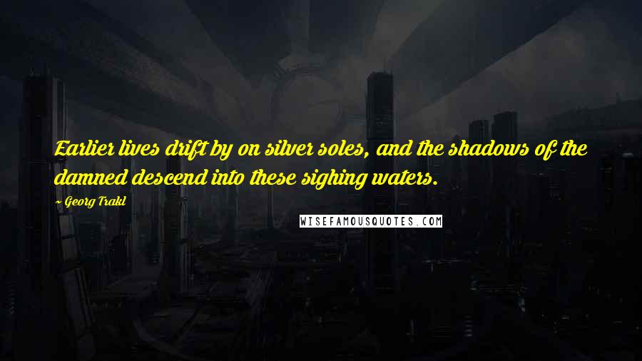 Georg Trakl Quotes: Earlier lives drift by on silver soles, and the shadows of the damned descend into these sighing waters.