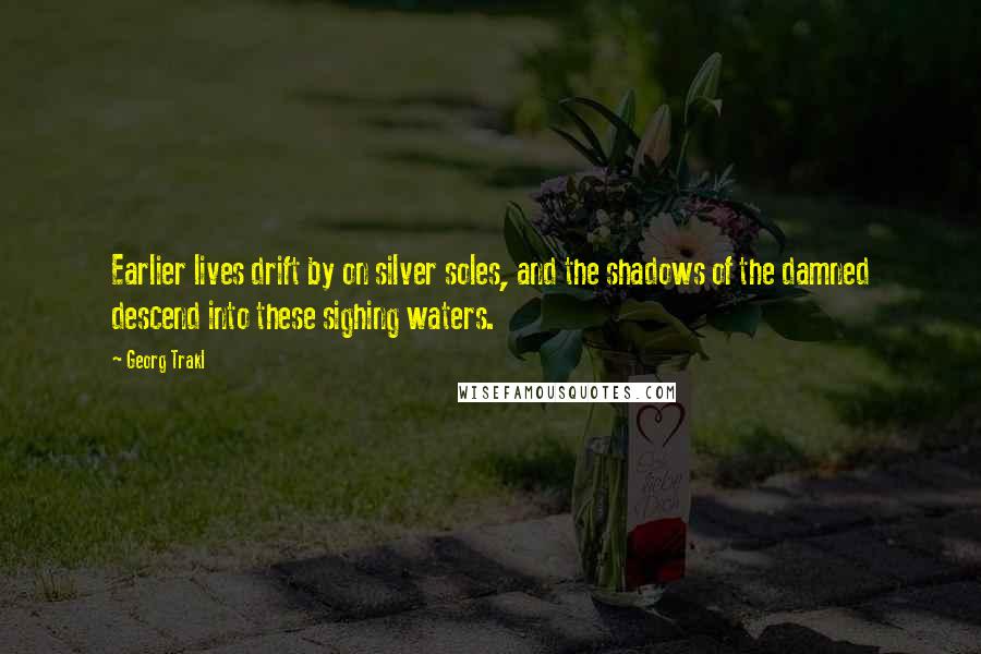 Georg Trakl Quotes: Earlier lives drift by on silver soles, and the shadows of the damned descend into these sighing waters.