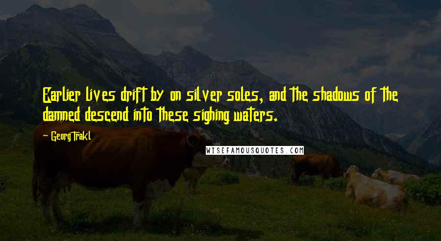 Georg Trakl Quotes: Earlier lives drift by on silver soles, and the shadows of the damned descend into these sighing waters.
