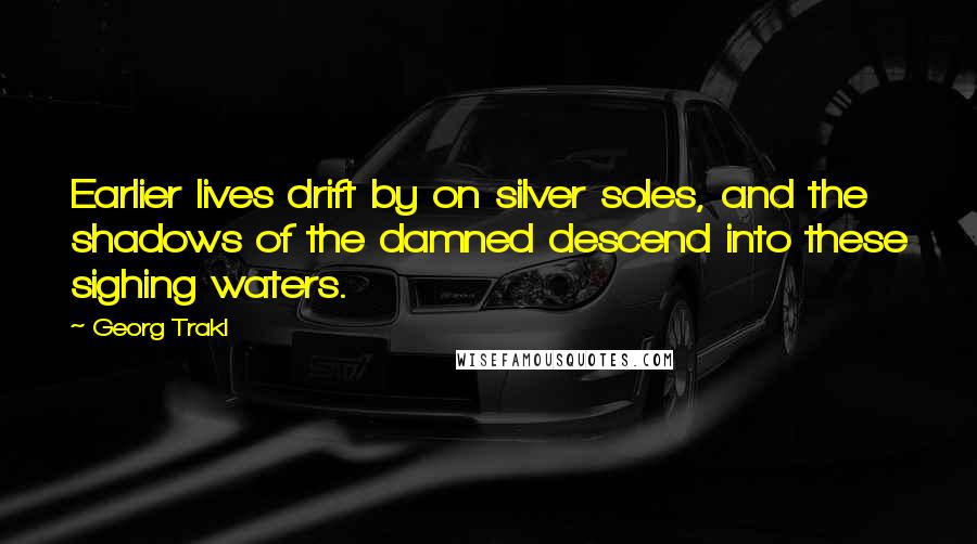 Georg Trakl Quotes: Earlier lives drift by on silver soles, and the shadows of the damned descend into these sighing waters.
