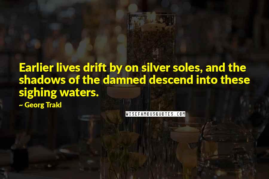 Georg Trakl Quotes: Earlier lives drift by on silver soles, and the shadows of the damned descend into these sighing waters.