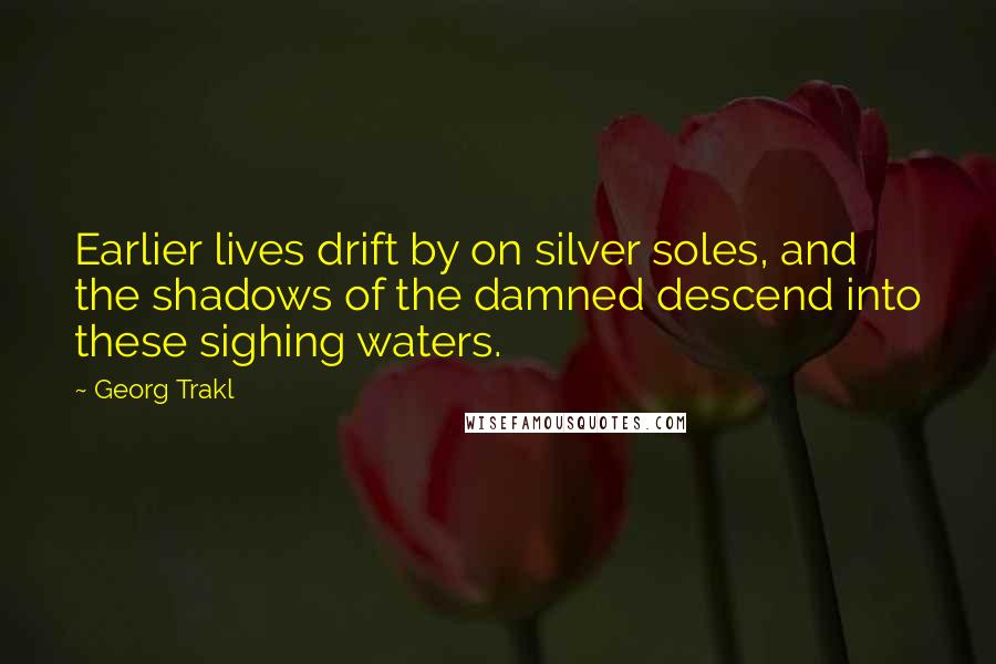 Georg Trakl Quotes: Earlier lives drift by on silver soles, and the shadows of the damned descend into these sighing waters.