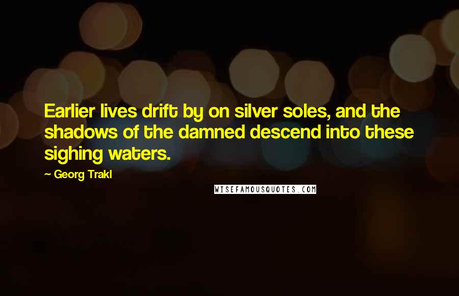 Georg Trakl Quotes: Earlier lives drift by on silver soles, and the shadows of the damned descend into these sighing waters.