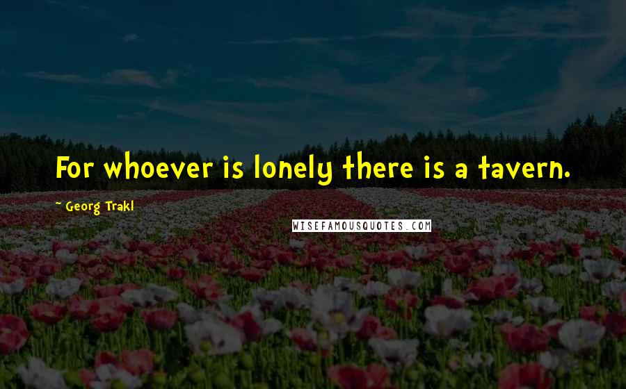Georg Trakl Quotes: For whoever is lonely there is a tavern.