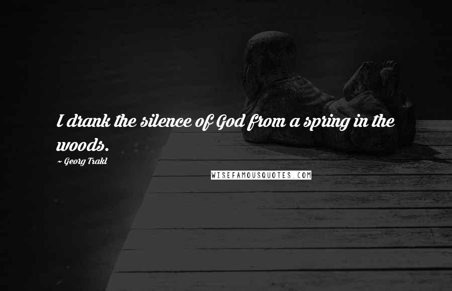 Georg Trakl Quotes: I drank the silence of God from a spring in the woods.