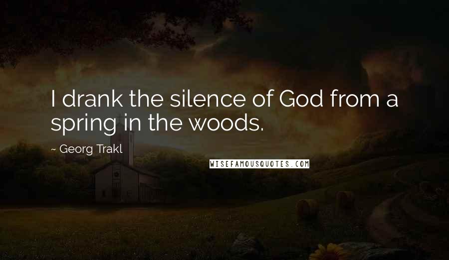 Georg Trakl Quotes: I drank the silence of God from a spring in the woods.