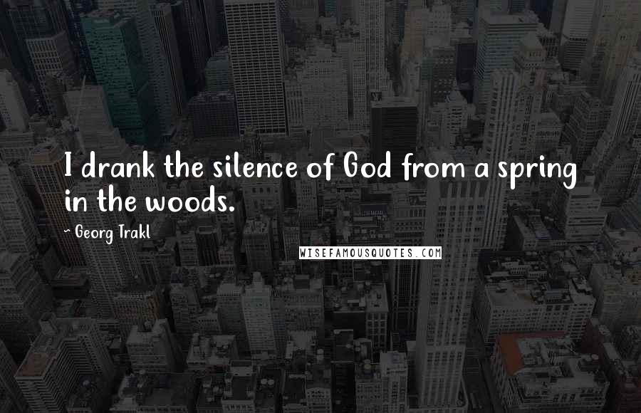 Georg Trakl Quotes: I drank the silence of God from a spring in the woods.