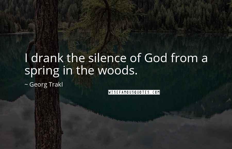 Georg Trakl Quotes: I drank the silence of God from a spring in the woods.