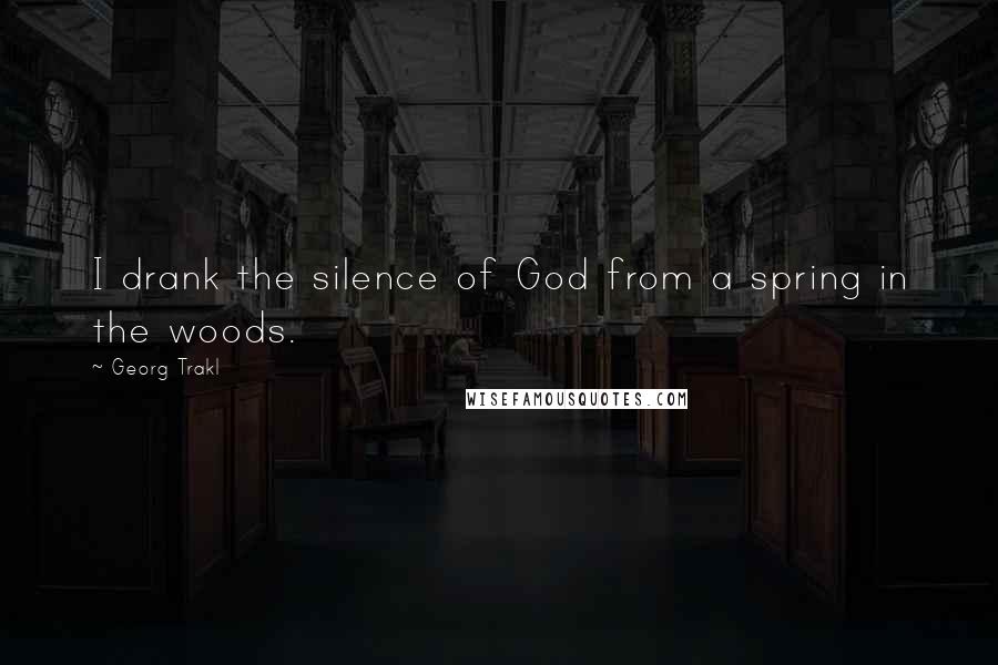 Georg Trakl Quotes: I drank the silence of God from a spring in the woods.