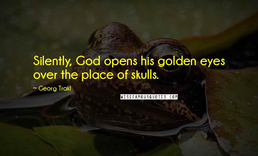 Georg Trakl Quotes: Silently, God opens his golden eyes over the place of skulls.