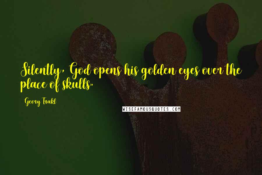 Georg Trakl Quotes: Silently, God opens his golden eyes over the place of skulls.