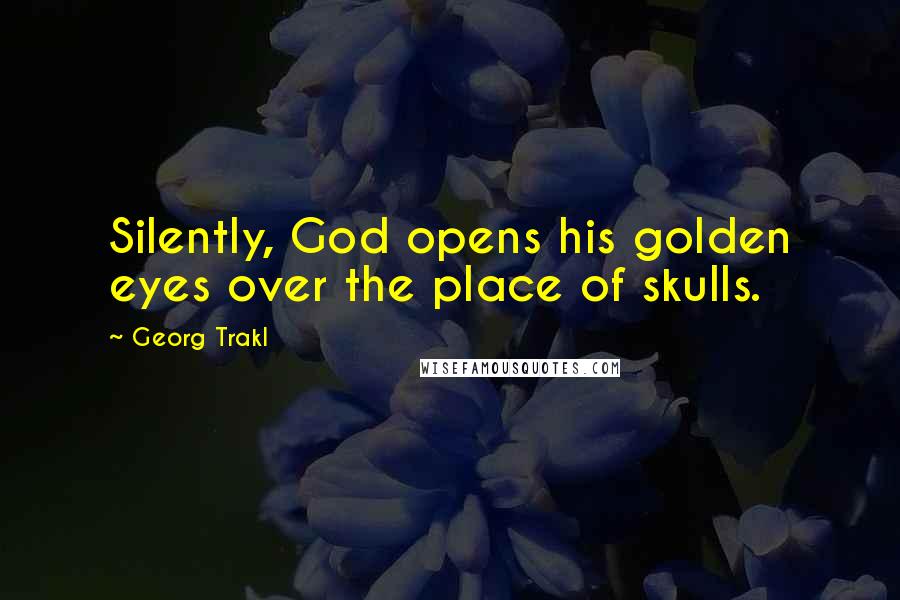 Georg Trakl Quotes: Silently, God opens his golden eyes over the place of skulls.