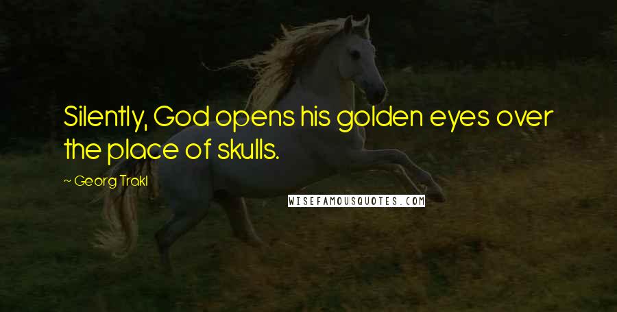 Georg Trakl Quotes: Silently, God opens his golden eyes over the place of skulls.