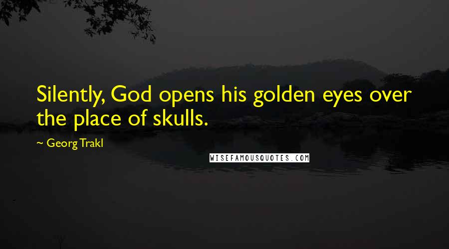 Georg Trakl Quotes: Silently, God opens his golden eyes over the place of skulls.
