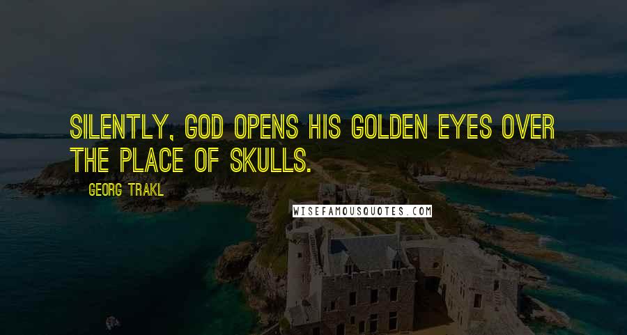 Georg Trakl Quotes: Silently, God opens his golden eyes over the place of skulls.