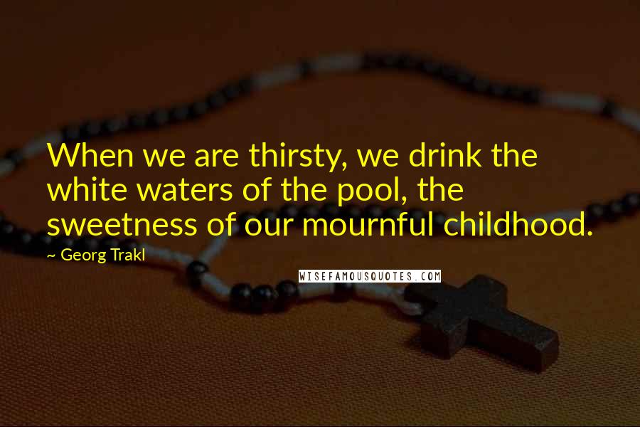 Georg Trakl Quotes: When we are thirsty, we drink the white waters of the pool, the sweetness of our mournful childhood.