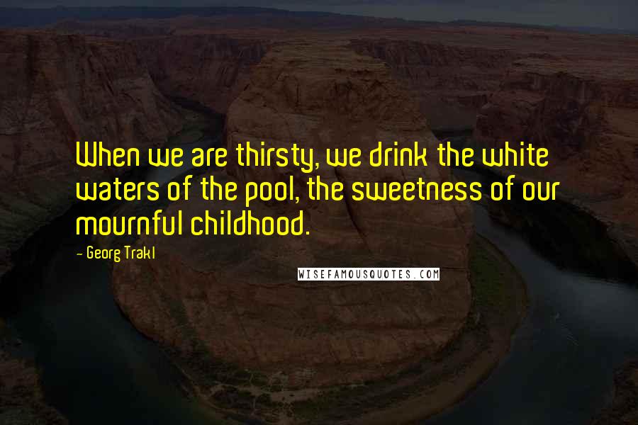 Georg Trakl Quotes: When we are thirsty, we drink the white waters of the pool, the sweetness of our mournful childhood.