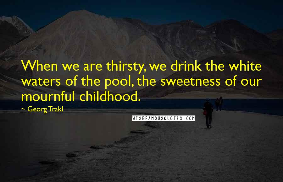 Georg Trakl Quotes: When we are thirsty, we drink the white waters of the pool, the sweetness of our mournful childhood.