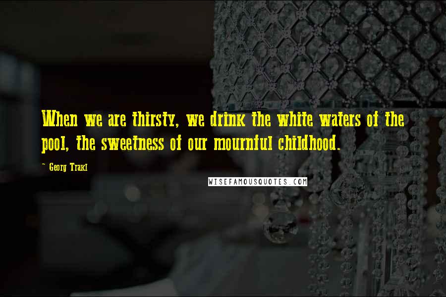 Georg Trakl Quotes: When we are thirsty, we drink the white waters of the pool, the sweetness of our mournful childhood.